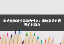 秦始皇陵被世界喻为什么？秦始皇陵在世界的影响力