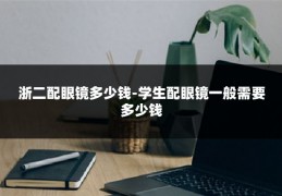 浙二配眼镜多少钱-学生配眼镜一般需要多少钱