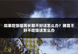 如果吃饭噎而长期不好该怎么办？脾胃不好不吃饭该怎么办