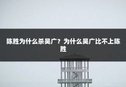 陈胜为什么杀吴广？为什么吴广比不上陈胜