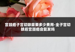 宫颈癌子宫切除需要多少费用-全子宫切除后宫颈癌会复发吗