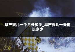 早产婴儿一个月长多少_早产婴儿一天能长多少