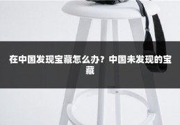 在中国发现宝藏怎么办？中国未发现的宝藏