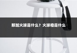 那加火球是什么?火球橙是什么