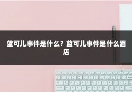 蓝可儿事件是什么？蓝可儿事件是什么酒店