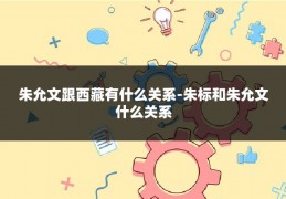 朱允文跟西藏有什么关系-朱标和朱允文什么关系