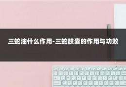 三蛇油什么作用-三蛇胶囊的作用与功效