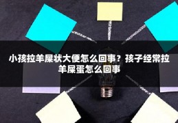小孩拉羊屎状大便怎么回事?孩子经常拉羊屎蛋怎么回事