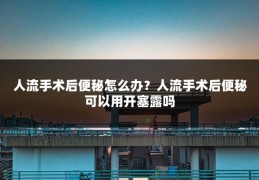 人流手术后便秘怎么办？人流手术后便秘可以用开塞露吗