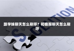 跟学妹聊天怎么称呼？和客服聊天怎么称呼