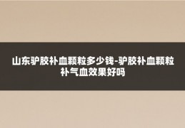山东驴胶补血颗粒多少钱-驴胶补血颗粒补气血效果好吗