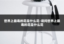 世界上最毒的花是什么花-请问世界上最毒的花是什么花