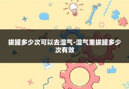 拔罐多少次可以去湿气-湿气重拔罐多少次有效