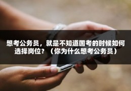 想考公务员，就是不知道国考的时候如何选择岗位？（你为什么想考公务员）