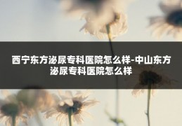 西宁东方泌尿专科医院怎么样-中山东方泌尿专科医院怎么样