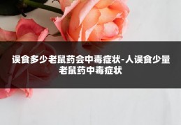 误食多少老鼠药会中毒症状-人误食少量老鼠药中毒症状