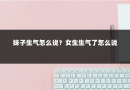 妹子生气怎么说？女生生气了怎么说