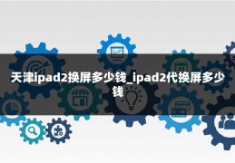 天津ipad2换屏多少钱_ipad2代换屏多少钱