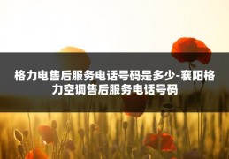 格力电售后服务电话号码是多少-襄阳格力空调售后服务电话号码