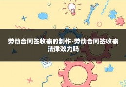 劳动合同签收表的制作-劳动合同签收表法律效力吗