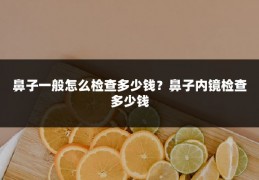 鼻子一般怎么检查多少钱?鼻子内镜检查多少钱