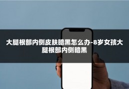 大腿根部内侧皮肤暗黑怎么办-8岁女孩大腿根部内侧暗黑