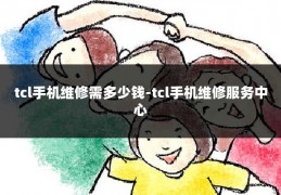 tcl手机维修需多少钱-tcl手机维修服务中心