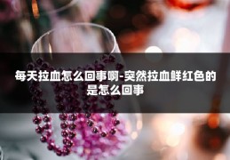 每天拉血怎么回事啊-突然拉血鲜红色的是怎么回事
