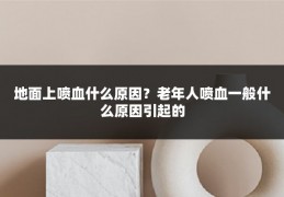 地面上喷血什么原因?老年人喷血一般什么原因引起的