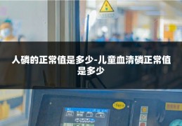 人磷的正常值是多少-儿童血清磷正常值是多少