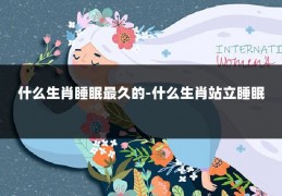 什么生肖睡眠最久的-什么生肖站立睡眠