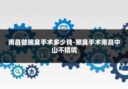 南昌做腋臭手术多少钱-腋臭手术南昌中山不错呢