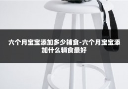 六个月宝宝添加多少辅食-六个月宝宝添加什么辅食最好