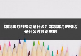 嫦娥奔月的神话是什么？嫦娥奔月的神话是什么时候诞生的