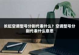 长虹空调型号分别代表什么?空调型号分别代表什么意思