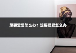 想要爱爱怎么办？想要爱爱怎么办