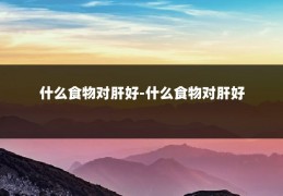 什么食物对肝好-什么食物对肝好