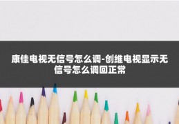 康佳电视无信号怎么调-创维电视显示无信号怎么调回正常