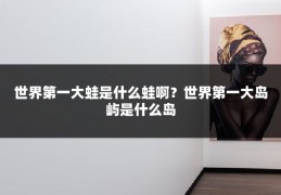 世界第一大蛙是什么蛙啊？世界第一大岛屿是什么岛