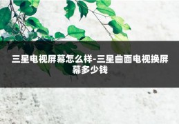 三星电视屏幕怎么样-三星曲面电视换屏幕多少钱