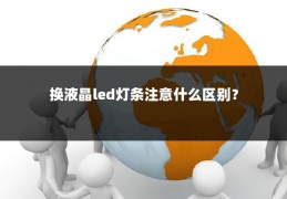 换液晶led灯条注意什么区别?
