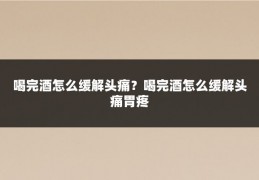 喝完酒怎么缓解头痛?喝完酒怎么缓解头痛胃疼