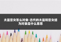太监宫女怎么对食-古代的太监和宫女结为对食是什么意思