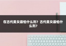 在古代美女最怕什么刑?古代美女最怕什么刑?