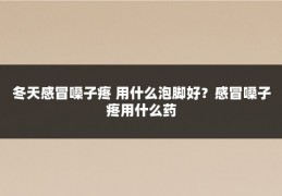 冬天感冒嗓子疼 用什么泡脚好?感冒嗓子疼用什么药
