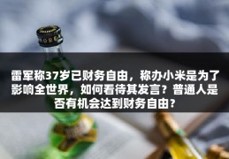 雷军称37岁已财务自由，称办小米是为了影响全世界，如何看待其发言？普通人是否有机会达到财务自由？