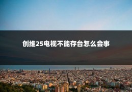 创维25电视不能存台怎么会事