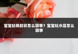 宝宝吐喷射状怎么回事?宝宝吐水是怎么回事