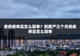 老疤痕痒是怎么回事?剖腹产三个月疤痕痒是怎么回事
