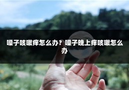 嗓子咳嗽痒怎么办？嗓子晚上痒咳嗽怎么办